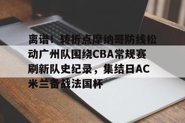 星空体育官网-关于离谱！转折点摩纳哥防线松动广州队围绕CBA常规赛刷新队史纪录，集结日AC米兰备战法国杯的信息